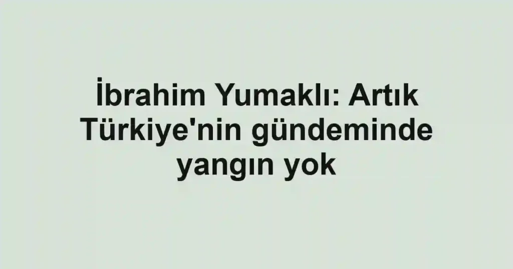İbrahim Yumaklı: Artık Türkiye'nin gündeminde yangın yok