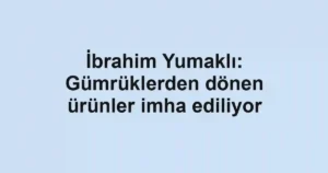 İbrahim Yumaklı: Gümrüklerden dönen ürünler imha ediliyor