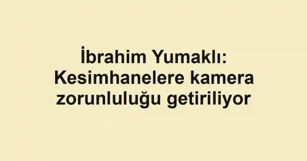 İbrahim Yumaklı: Kesimhanelere kamera zorunluluğu getiriliyor
