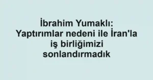İbrahim Yumaklı: Yaptırımlar nedeni ile İran'la iş birliğimizi sonlandırmadık