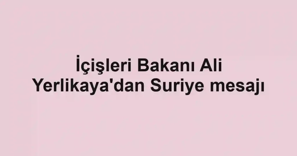 İçişleri Bakanı Ali Yerlikaya'dan Suriye mesajı