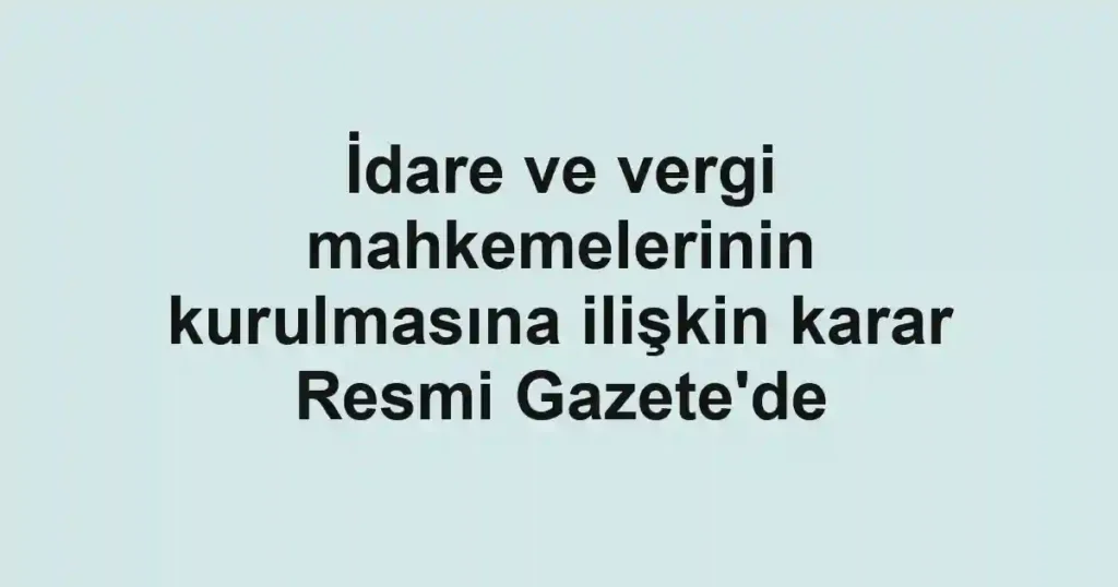 İdare ve vergi mahkemelerinin kurulmasına ilişkin karar Resmi Gazete'de