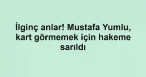 İlginç anlar! Mustafa Yumlu, kart görmemek için hakeme sarıldı