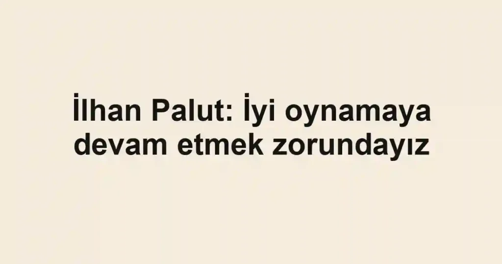 İlhan Palut: İyi oynamaya devam etmek zorundayız