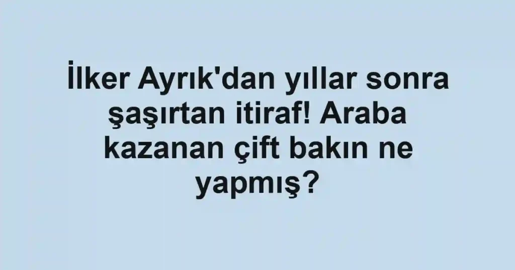 İlker Ayrık'dan yıllar sonra şaşırtan itiraf! Araba kazanan çift bakın ne yapmış?