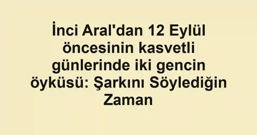 İnci Aral'dan 12 Eylül öncesinin kasvetli günlerinde iki gencin öyküsü: Şarkını Söylediğin Zaman
