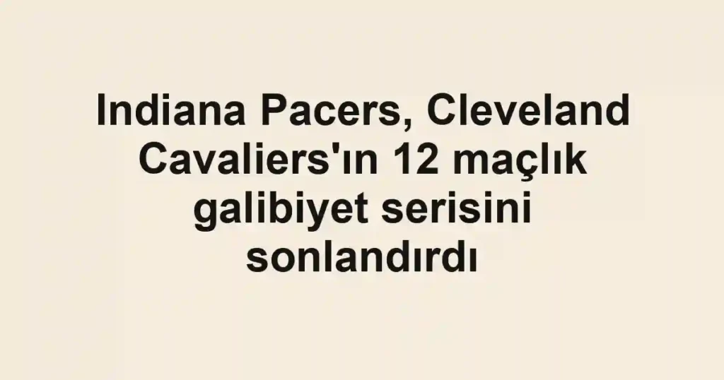 Indiana Pacers, Cleveland Cavaliers'ın 12 maçlık galibiyet serisini sonlandırdı