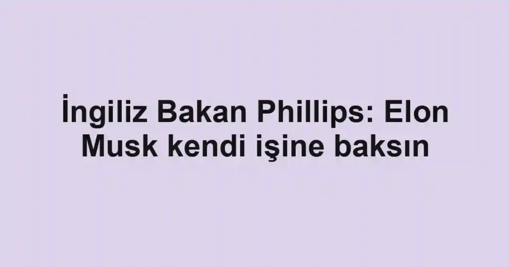 İngiliz Bakan Phillips: Elon Musk kendi işine baksın