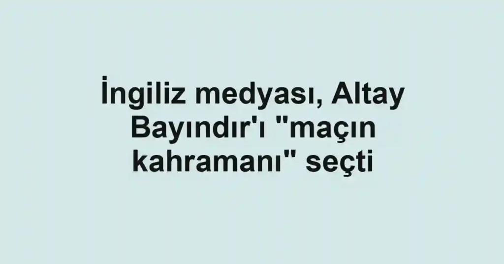 İngiliz medyası, Altay Bayındır'ı "maçın kahramanı" seçti