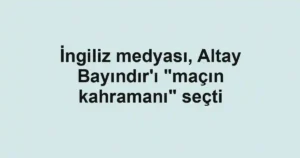 İngiliz medyası, Altay Bayındır'ı "maçın kahramanı" seçti