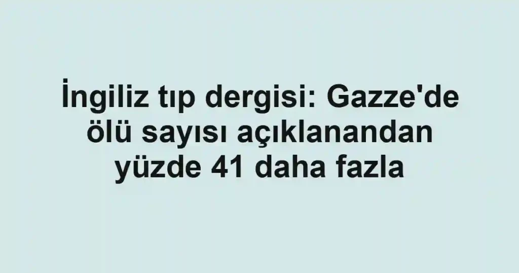 İngiliz tıp dergisi: Gazze'de ölü sayısı açıklanandan yüzde 41 daha fazla