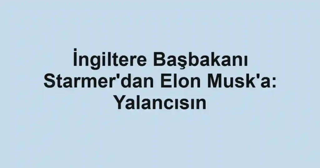 İngiltere Başbakanı Starmer'dan Elon Musk'a: Yalancısın