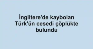 İngiltere'de kaybolan Türk'ün cesedi çöplükte bulundu