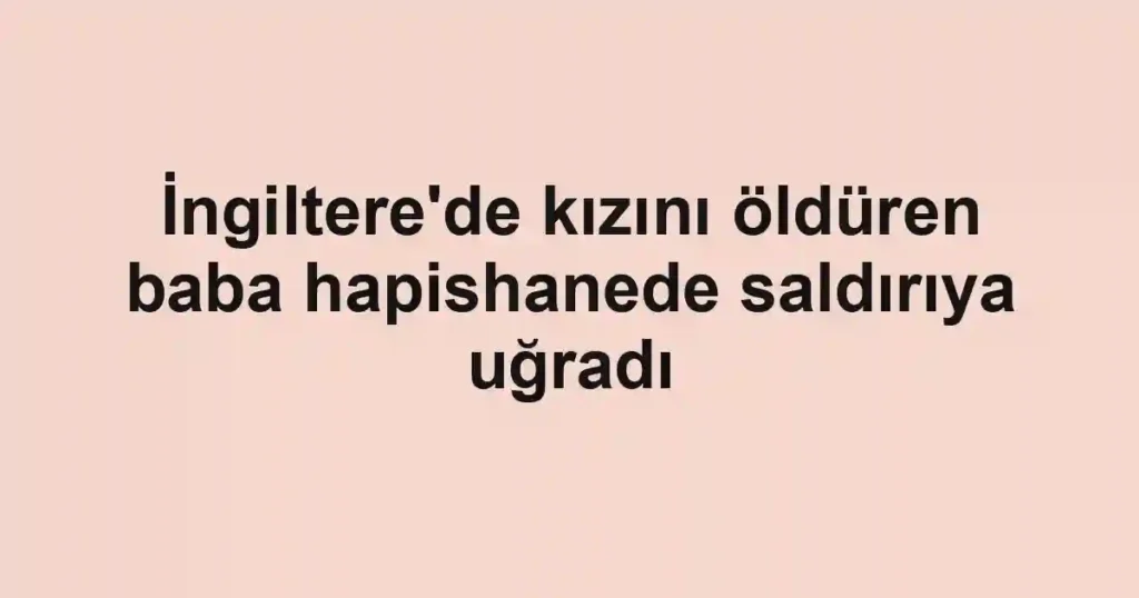 İngiltere'de kızını öldüren baba hapishanede saldırıya uğradı