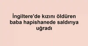 İngiltere'de kızını öldüren baba hapishanede saldırıya uğradı