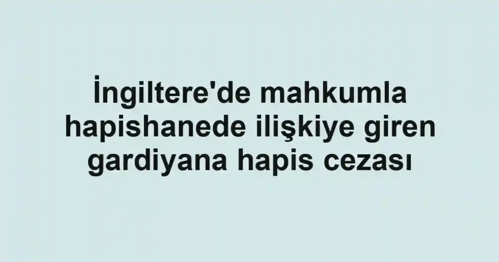 İngiltere'de mahkumla hapishanede ilişkiye giren gardiyana hapis cezası