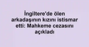 İngiltere'de ölen arkadaşının kızını istismar etti: Mahkeme cezasını açıkladı