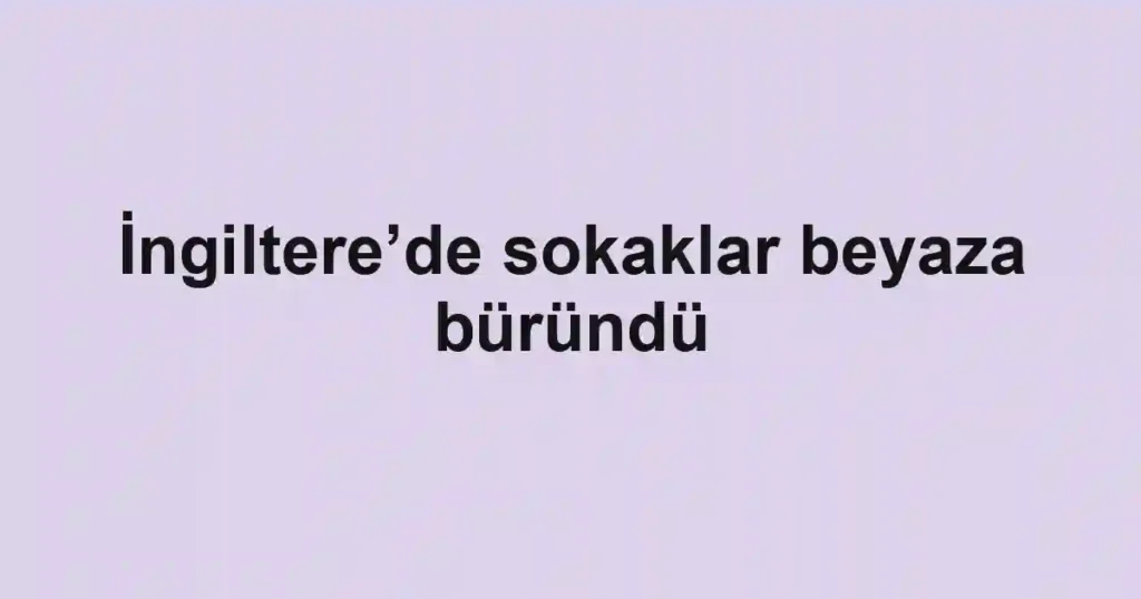 İngiltere’de sokaklar beyaza büründü