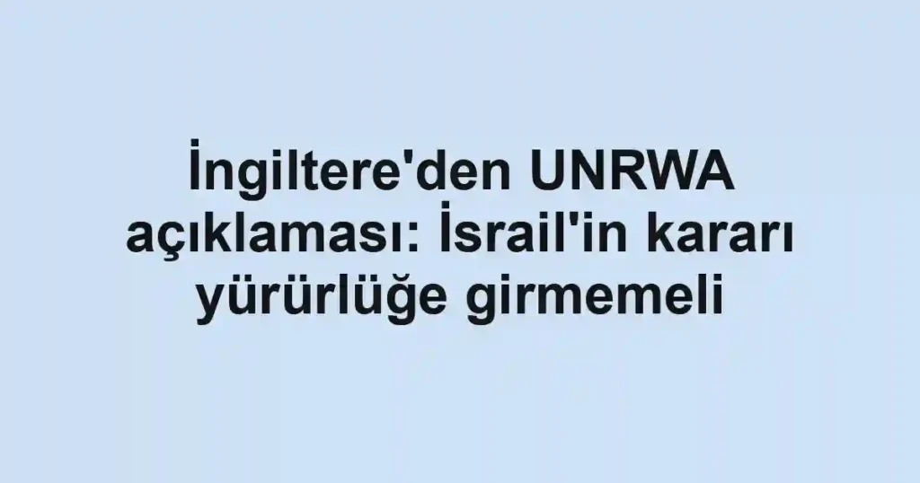 İngiltere'den UNRWA açıklaması: İsrail'in kararı yürürlüğe girmemeli