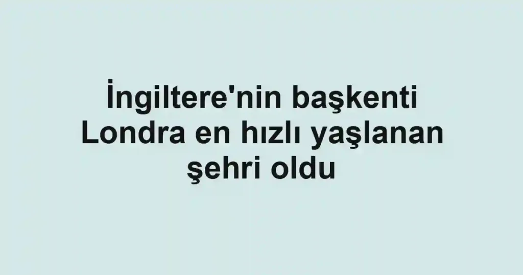 İngiltere'nin başkenti Londra en hızlı yaşlanan şehri oldu