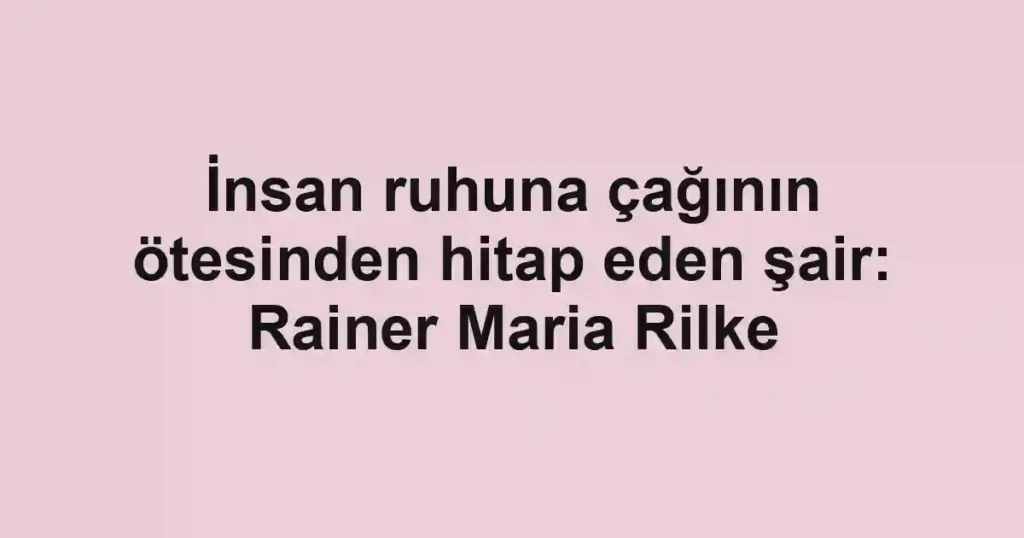İnsan ruhuna çağının ötesinden hitap eden şair: Rainer Maria Rilke