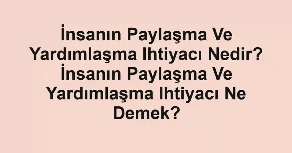 İnsanın Paylaşma Ve Yardımlaşma Ihtiyacı Nedir? İnsanın Paylaşma Ve Yardımlaşma Ihtiyacı Ne Demek?