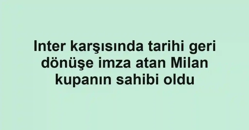 Inter karşısında tarihi geri dönüşe imza atan Milan kupanın sahibi oldu