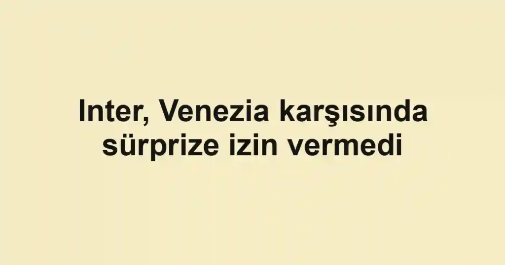 Inter, Venezia karşısında sürprize izin vermedi