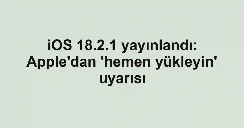 iOS 18.2.1 yayınlandı: Apple'dan 'hemen yükleyin' uyarısı