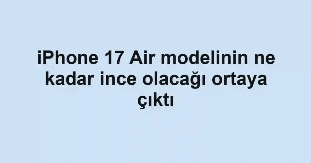 iPhone 17 Air modelinin ne kadar ince olacağı ortaya çıktı