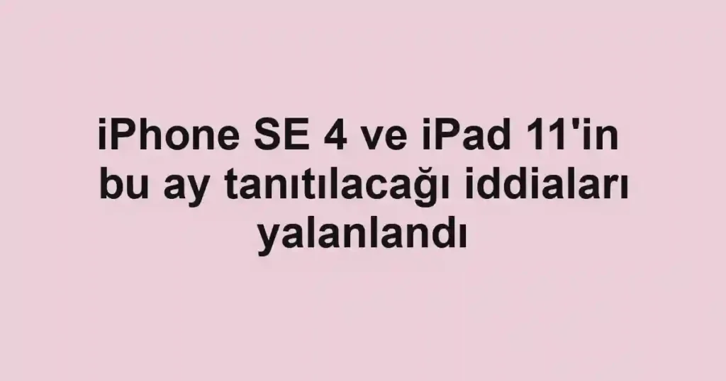 iPhone SE 4 ve iPad 11'in bu ay tanıtılacağı iddiaları yalanlandı