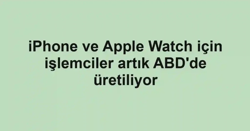 iPhone ve Apple Watch için işlemciler artık ABD'de üretiliyor