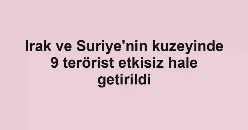 Irak ve Suriye'nin kuzeyinde 9 terörist etkisiz hale getirildi