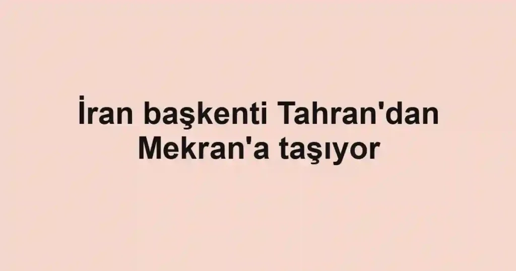 İran başkenti Tahran'dan Mekran'a taşıyor