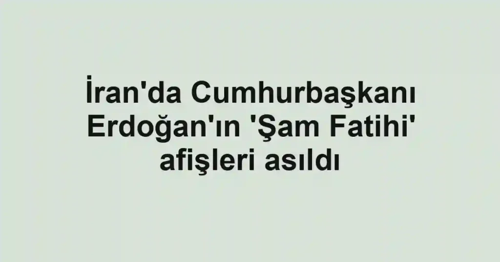 İran'da Cumhurbaşkanı Erdoğan'ın 'Şam Fatihi' afişleri asıldı