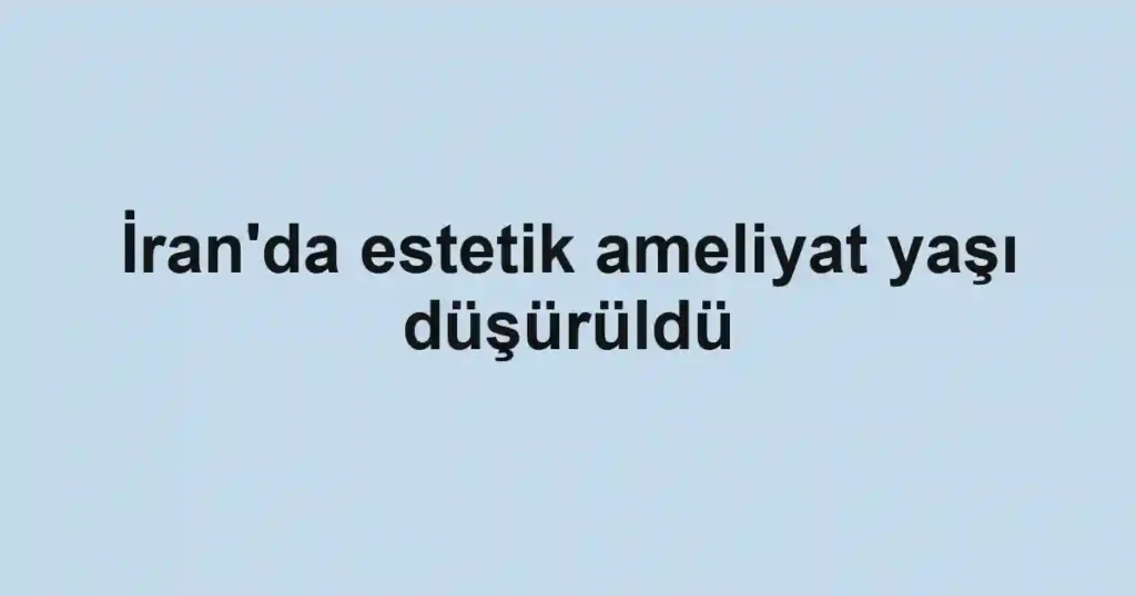 İran'da estetik ameliyat yaşı düşürüldü