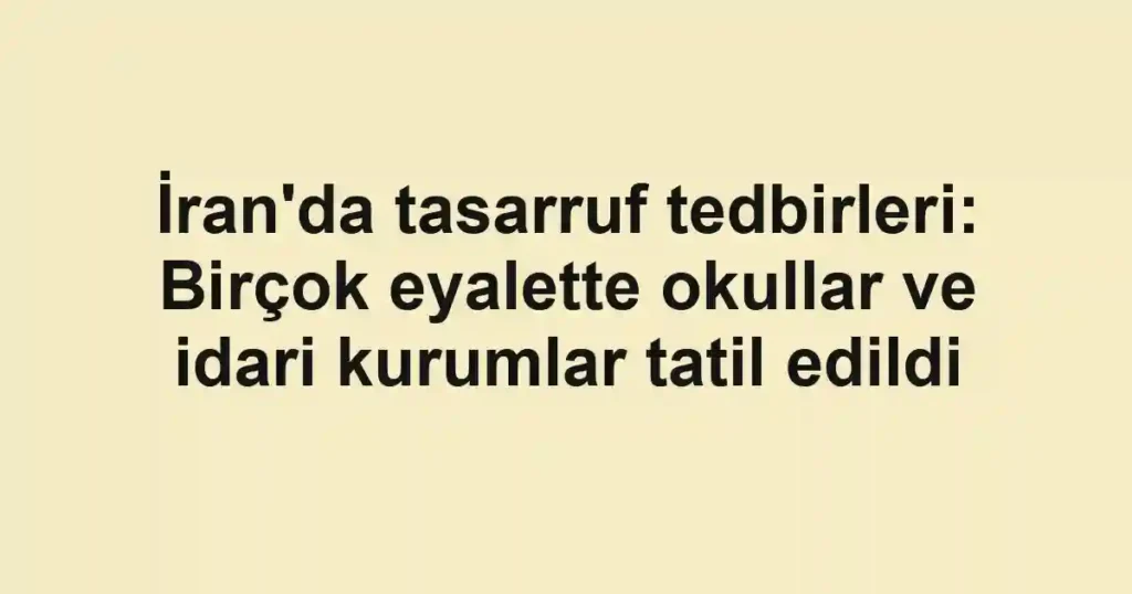 İran'da tasarruf tedbirleri: Birçok eyalette okullar ve idari kurumlar tatil edildi