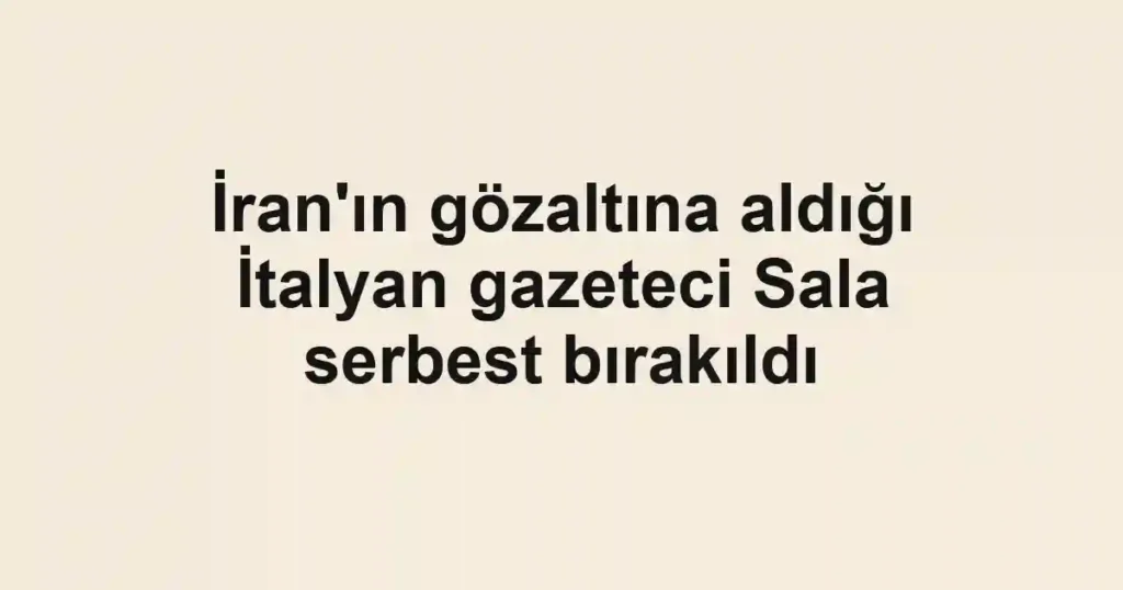 İran'ın gözaltına aldığı İtalyan gazeteci Sala serbest bırakıldı