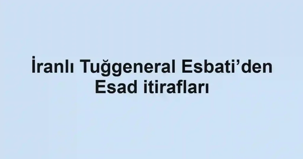 İranlı Tuğgeneral Esbati’den Esad itirafları