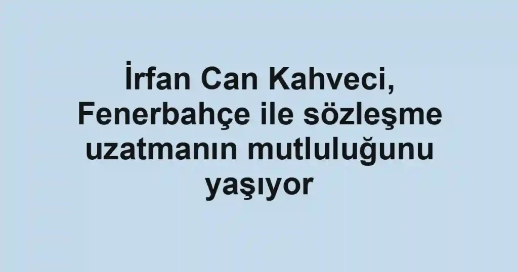 İrfan Can Kahveci, Fenerbahçe ile sözleşme uzatmanın mutluluğunu yaşıyor