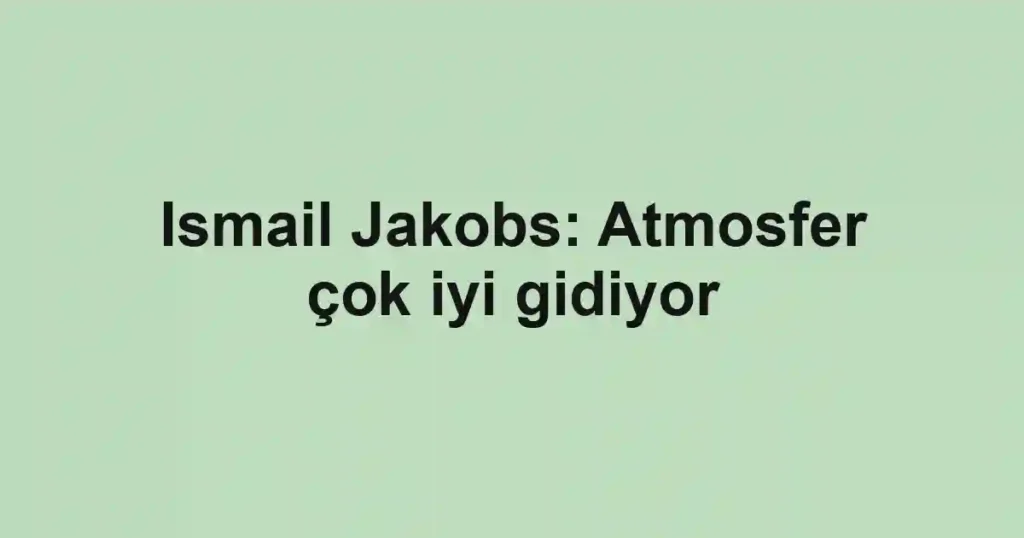 Ismail Jakobs: Atmosfer çok iyi gidiyor
