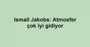 Ismail Jakobs: Atmosfer çok iyi gidiyor