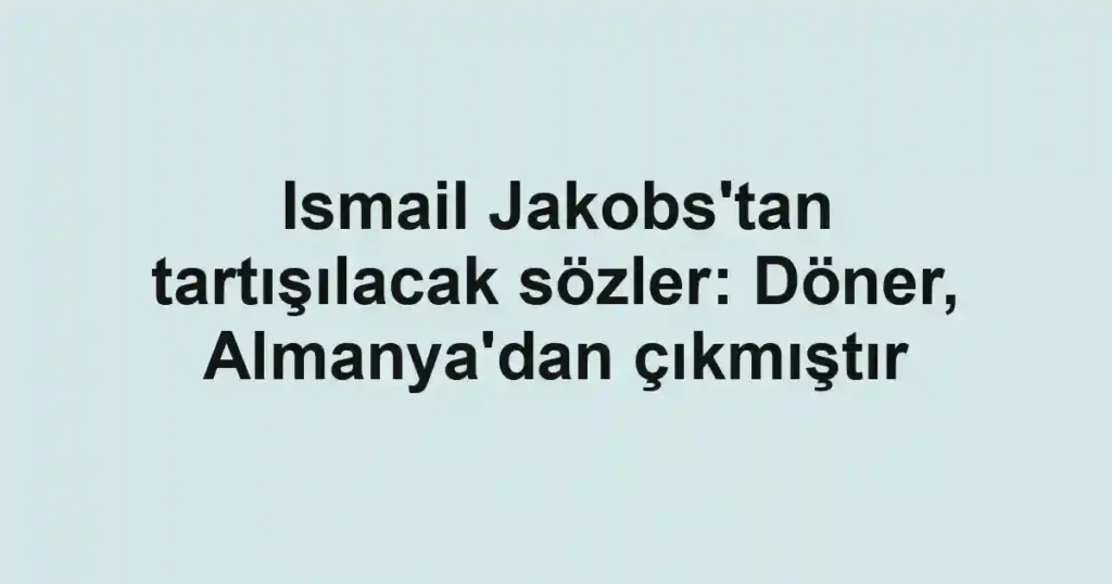 Ismail Jakobs'tan tartışılacak sözler: Döner, Almanya'dan çıkmıştır