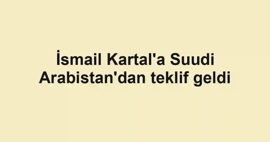 İsmail Kartal'a Suudi Arabistan'dan teklif geldi