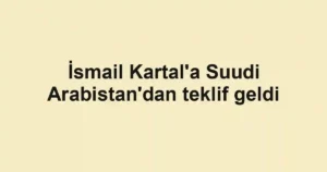 İsmail Kartal'a Suudi Arabistan'dan teklif geldi