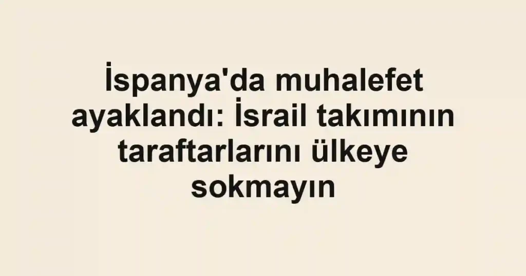 İspanya'da muhalefet ayaklandı: İsrail takımının taraftarlarını ülkeye sokmayın