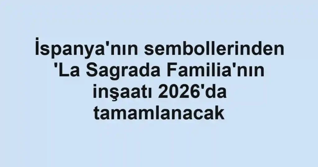 İspanya'nın sembollerinden 'La Sagrada Familia'nın inşaatı 2026'da tamamlanacak