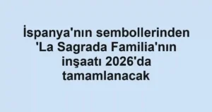 İspanya'nın sembollerinden 'La Sagrada Familia'nın inşaatı 2026'da tamamlanacak