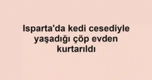 Isparta'da kedi cesediyle yaşadığı çöp evden kurtarıldı