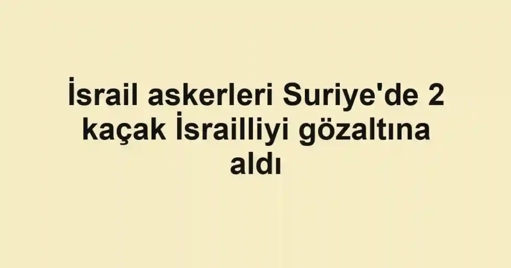 İsrail askerleri Suriye'de 2 kaçak İsrailliyi gözaltına aldı